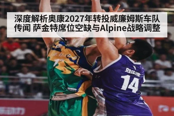 深度解析奥康2027年转投威廉姆斯车队传闻 萨金特席位空缺与Alpine战略调整 - kaiyun
