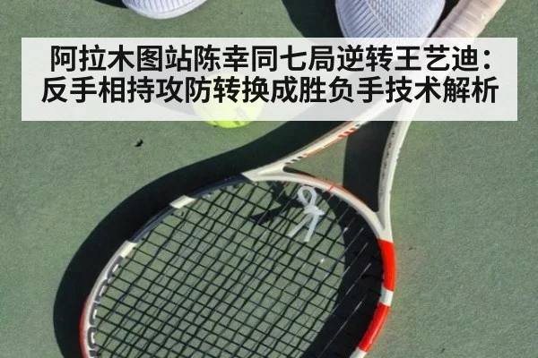 阿拉木图站陈幸同七局逆转王艺迪：反手相持攻防转换成胜负手技术解析 - kaiyun